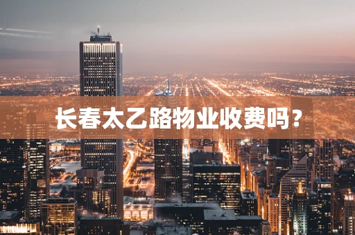 长春太乙路物业收费吗？