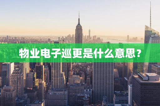 物业电子巡更是什么意思？
