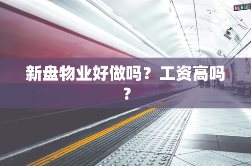 新盘物业好做吗？工资高吗？