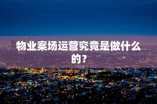 物业案场运营究竟是做什么的？