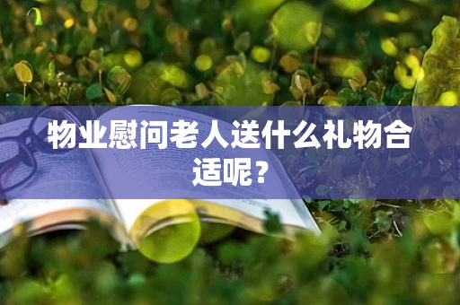 物业慰问老人送什么礼物合适呢？