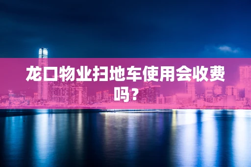 龙口物业扫地车使用会收费吗？
