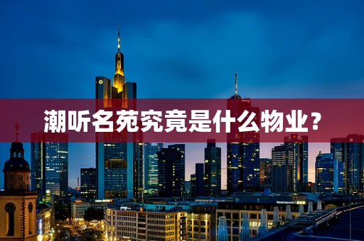 潮听名苑究竟是什么物业？