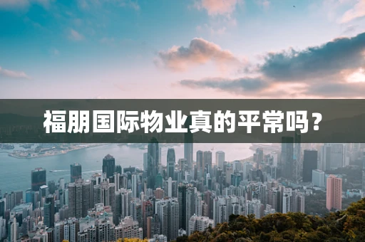 福朋国际物业真的平常吗？