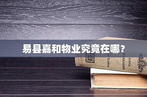 易县嘉和物业究竟在哪？