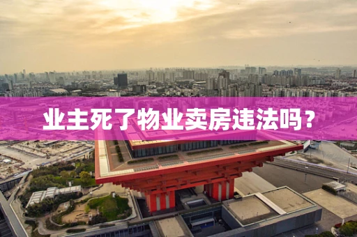 业主死了物业卖房违法吗？
