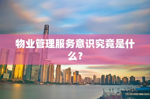 物业管理服务意识究竟是什么？