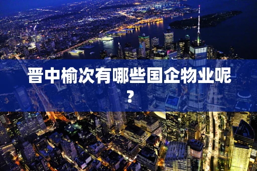 晋中榆次有哪些国企物业呢？