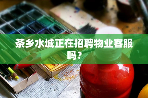 茶乡水城正在招聘物业客服吗？