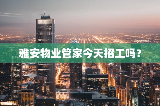 雅安物业管家今天招工吗？