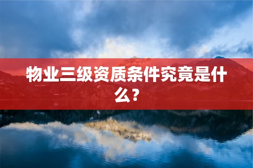 物业三级资质条件究竟是什么？
