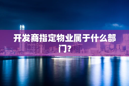 开发商指定物业属于什么部门？