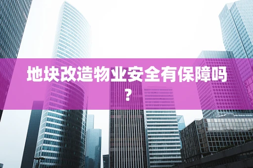 地块改造物业安全有保障吗？