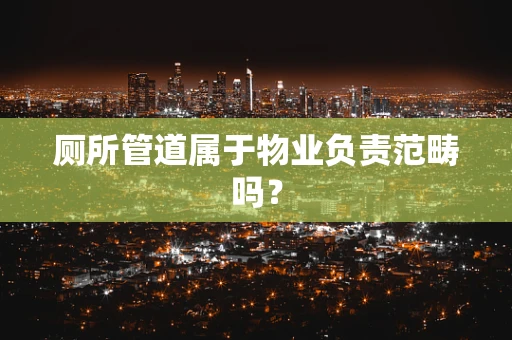 厕所管道属于物业负责范畴吗？