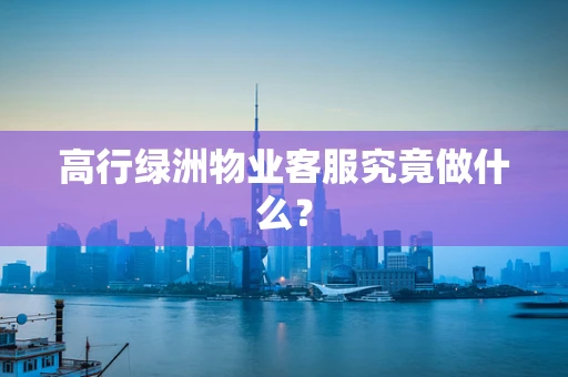 高行绿洲物业客服究竟做什么？