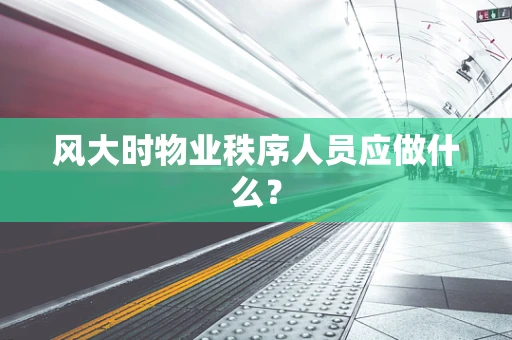 风大时物业秩序人员应做什么？