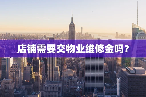 店铺需要交物业维修金吗？