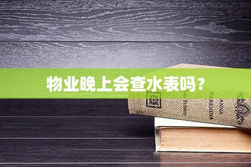 物业晚上会查水表吗？