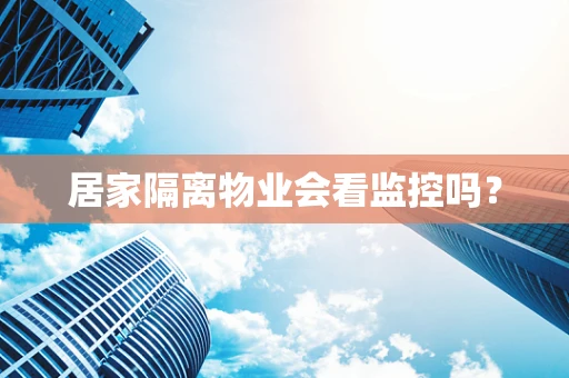 居家隔离物业会看监控吗？