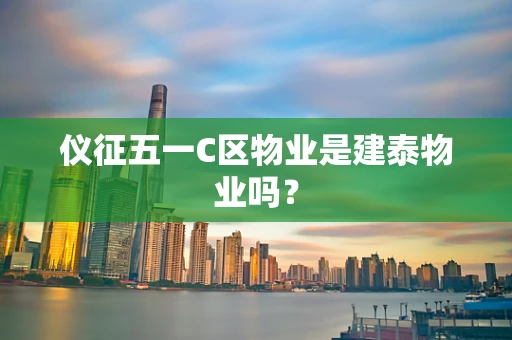 仪征五一C区物业是建泰物业吗？