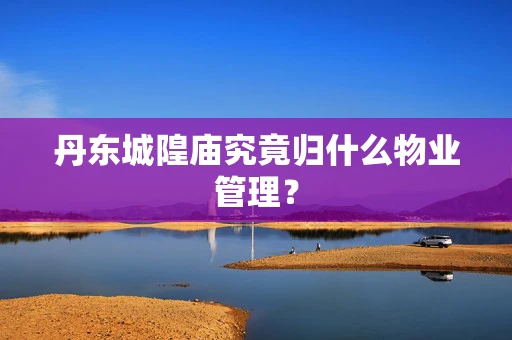 丹东城隍庙究竟归什么物业管理？