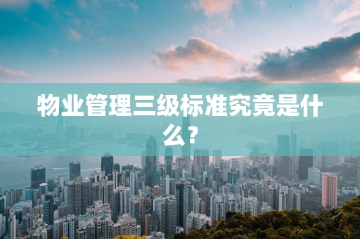 物业管理三级标准究竟是什么？