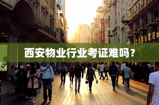 西安物业行业考证难吗？