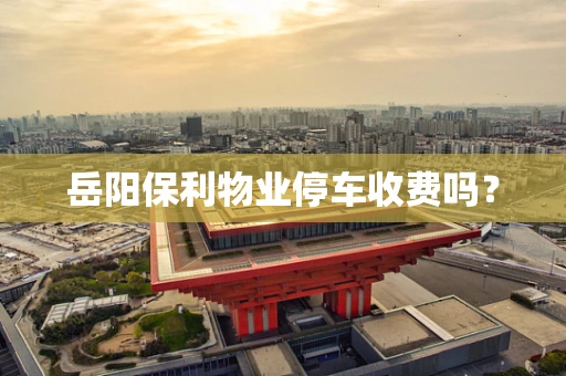 岳阳保利物业停车收费吗？