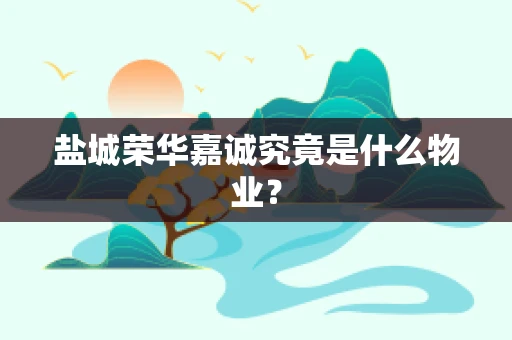 盐城荣华嘉诚究竟是什么物业？