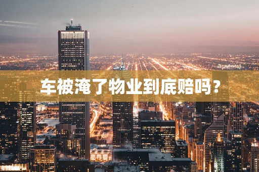车被淹了物业到底赔吗？