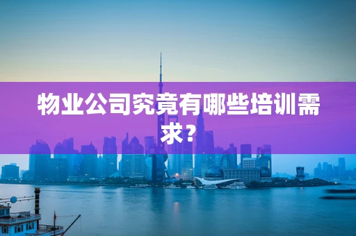 物业公司究竟有哪些培训需求？