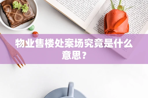 物业售楼处案场究竟是什么意思？