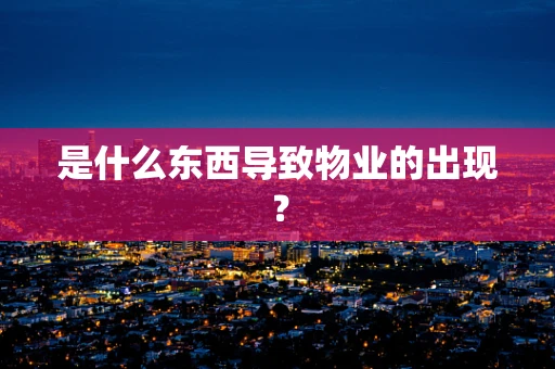是什么东西导致物业的出现？
