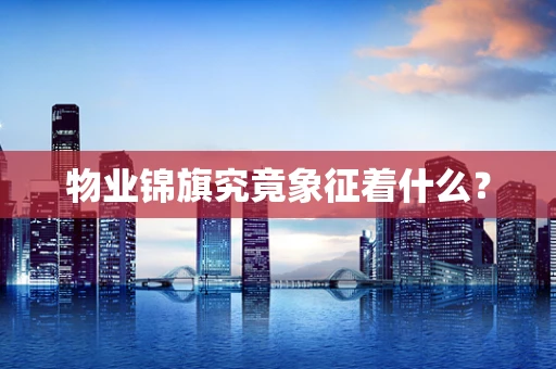 物业锦旗究竟象征着什么？