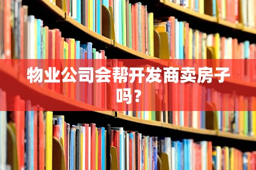 物业公司会帮开发商卖房子吗？