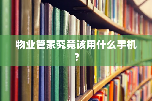 物业管家究竟该用什么手机？