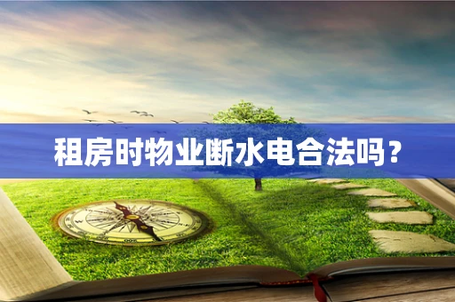 租房时物业断水电合法吗？