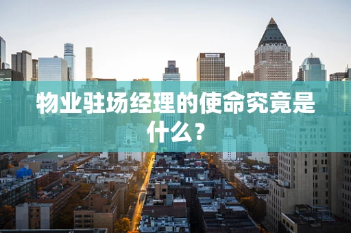 物业驻场经理的使命究竟是什么？