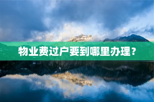 物业费过户要到哪里办理？