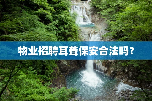 物业招聘耳聋保安合法吗？