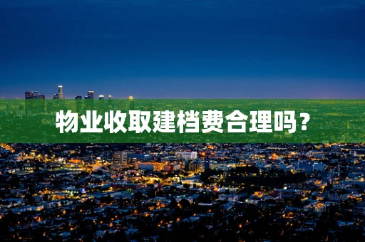 物业收取建档费合理吗？