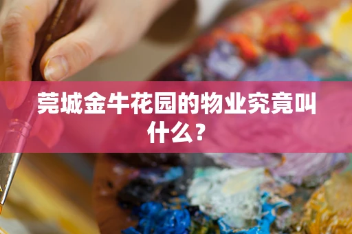 莞城金牛花园的物业究竟叫什么？