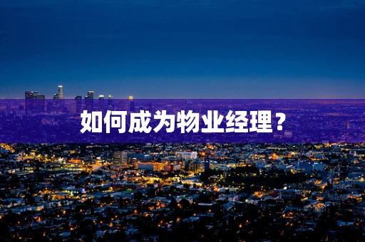 如何成为物业经理？