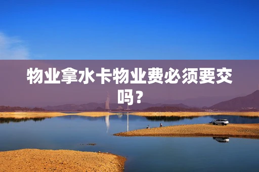 物业拿水卡物业费必须要交吗？