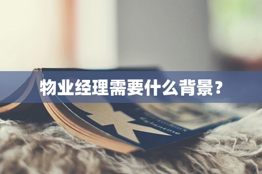 物业经理需要什么背景？
