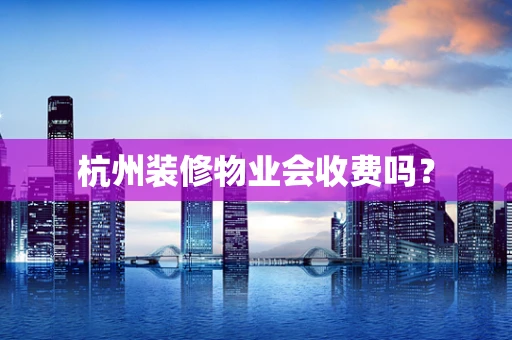 杭州装修物业会收费吗？