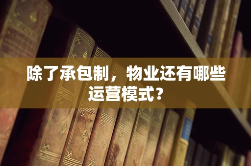 除了承包制，物业还有哪些运营模式？