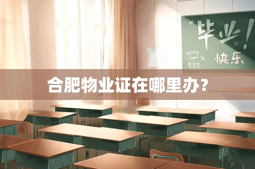 合肥物业证在哪里办？