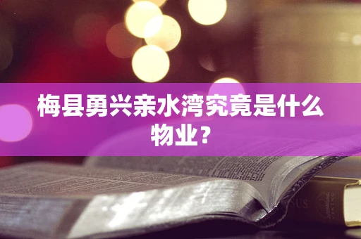 梅县勇兴亲水湾究竟是什么物业？