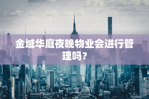 金域华庭夜晚物业会进行管理吗？